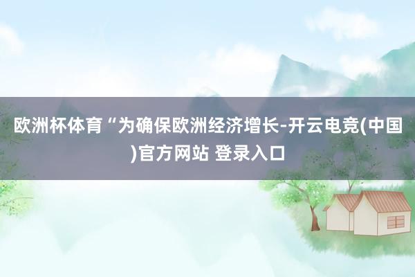 欧洲杯体育“为确保欧洲经济增长-开云电竞(中国)官方网站 登录入口