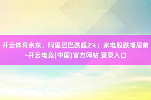 开云体育京东、阿里巴巴跌超2%；家电股跌幅居前-开云电竞(中国)官方网站 登录入口