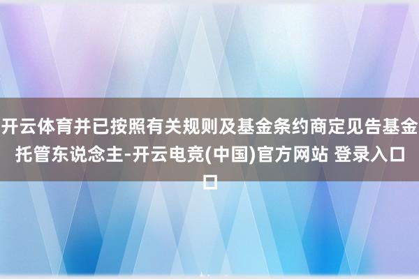 开云体育并已按照有关规则及基金条约商定见告基金托管东说念主-开云电竞(中国)官方网站 登录入口