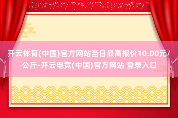 开云体育(中国)官方网站当日最高报价10.00元/公斤-开云电竞(中国)官方网站 登录入口