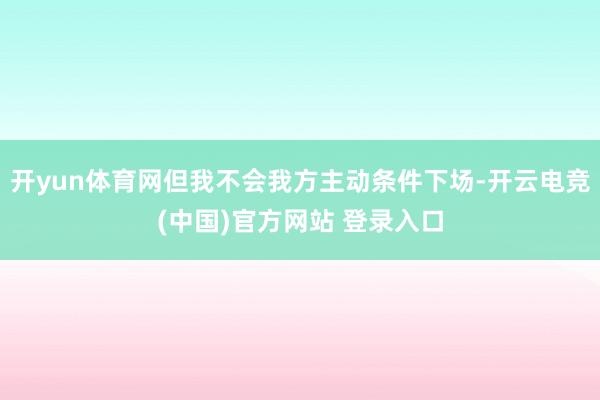 开yun体育网但我不会我方主动条件下场-开云电竞(中国)官方网站 登录入口